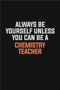 Always Be Yourself Unless You Can Be A chemistry teacher