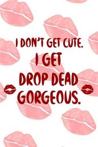 I Don't Get Cute. I Get Drop Dead Gorgeous.