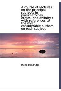 A Course of Lectures on the Principal Subjects in Pneumatology, Ethics, and Divinity
