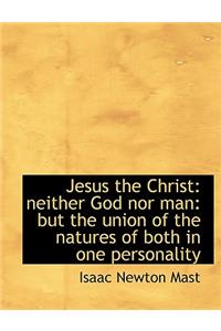 Jesus the Christ: Neither God Nor Man: But the Union of the Natures of Both in One Personality