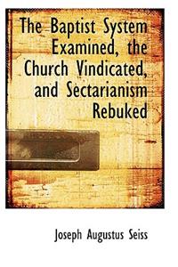 The Baptist System Examined, the Church Vindicated, and Sectarianism Rebuked