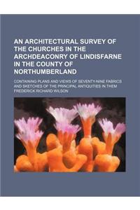 An Architectural Survey of the Churches in the Archdeaconry of Lindisfarne in the County of Northumberland; Containing Plans and Views of Seventy-Nin