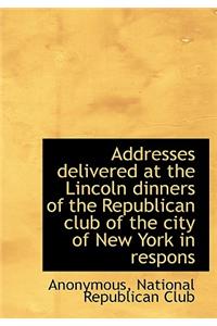 Addresses Delivered at the Lincoln Dinners of the Republican Club of the City of New York in Respons