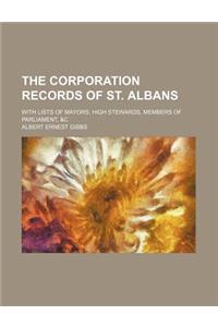 The Corporation Records of St. Albans; With Lists of Mayors, High Stewards, Members of Parliament, &C