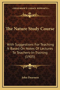 The Nature Study Course: With Suggestions For Teaching It Based On Notes Of Lectures To Teachers-In-Training (1905)