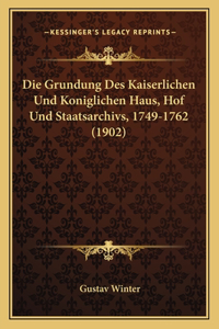 Die Grundung Des Kaiserlichen Und Koniglichen Haus, Hof Und Staatsarchivs, 1749-1762 (1902)