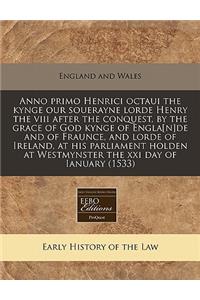 Anno Primo Henrici Octaui the Kynge Our Souerayne Lorde Henry the VIII After the Conquest, by the Grace of God Kynge of Engla[n]de and of Fraunce, and Lorde of Ireland, at His Parliament Holden at Westmynster the XXI Day of Ianuary (1533)