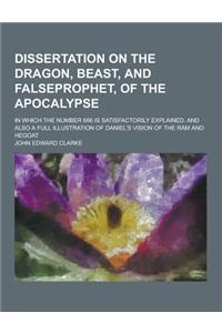 Dissertation on the Dragon, Beast, and Falseprophet, of the Apocalypse; In Which the Number 666 Is Satisfactorily Explained. and Also a Full Illustrat