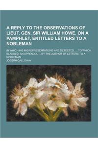 A Reply to the Observations of Lieut. Gen. Sir William Howe, on a Pamphlet, Entitled Letters to a Nobleman; In Which His Misrepresentations Are Dete