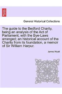 Guide to the Bedford Charity, Being an Analysis of the Act of Parliament, with the Bye-Laws Arranged; An Historical Account of the Charity from Its Foundation, a Memoir of Sir William Harpur.