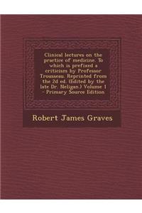 Clinical Lectures on the Practice of Medicine. to Which Is Prefixed a Criticism by Professor Trousseau. Reprinted from the 2D Ed. (Edited by the Late Dr. Neligan.) Volume 1