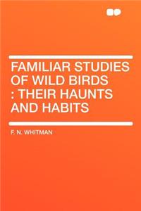 Familiar Studies of Wild Birds: Their Haunts and Habits