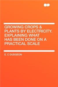 Growing Crops & Plants by Electricity. Explaining What Has Been Done on a Practical Scale