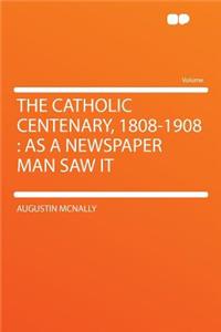 The Catholic Centenary, 1808-1908: As a Newspaper Man Saw It