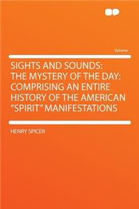 Sights and Sounds: The Mystery of the Day: Comprising an Entire History of the American Spirit Manifestations