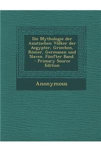 Die Mythologie Der Asiatischen Volker Der Aegypter, Griechen, Romer, Germanen Und Slaven. Funfter Band.