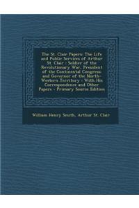 The St. Clair Papers: The Life and Public Services of Arthur St. Clair: Soldier of the Revolutionary War, President of the Continental Congress; And Governor of the North-Western Territory: With His Correspondence and Other Papers