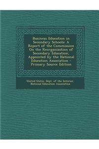 Business Education in Secondary Schools: A Report of the Commission on the Reorganization of Secondary Education, Appointed by the National Education