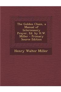 The Golden Chain, a Manual of Intercessory Prayer, Ed. by H.W. Miller - Primary Source Edition