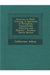 Exercises in Mind-Training: In Quickness of Perception, Concentrated Attention and Memory - Primary Source Edition