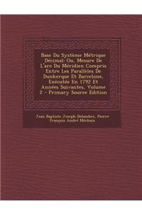 Base Du Systeme Metrique Decimal: Ou, Mesure de L'Arc Du Meridien Compris Entre Les Paralleles de Dunkerque Et Barcelone, Executee En 1792 Et Annees S