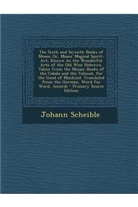 The Sixth and Seventh Books of Moses: Or, Moses' Magical Spirit-Art, Known as the Wonderful Arts of the Old Wise Hebrews, Taken from the Mosaic Books