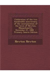 Celebration of the Two Hundredth Anniversary of the Incorporation of the Town of Newton, Massachusetts, December 27, 1888 - Primary Source Edition