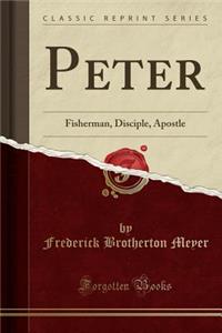Peter: Fisherman, Disciple, Apostle (Classic Reprint)