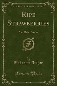 Ripe Strawberries: And Other Stories (Classic Reprint)