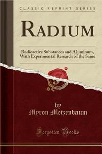 Radium: Radioactive Substances and Aluminum, with Experimental Research of the Same (Classic Reprint)