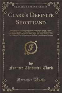 Clark's Definite Shorthand: Introduced by Muscular Movement, Composed of Four Length Vowel Strokes and Very Small Consonant Circles; Half Circles and Very Slight Ticks, Is So Simple That Any Child in the Second Grade, Can Learn and Use It Opposite