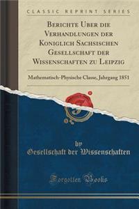 Berichte ï¿½ber Die Verhandlungen Der Kï¿½niglich Sï¿½chsischen Gesellschaft Der Wissenschaften Zu Leipzig: Mathematisch-Physische Classe, Jahrgang 1851 (Classic Reprint)