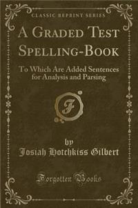 A Graded Test Spelling-Book: To Which Are Added Sentences for Analysis and Parsing (Classic Reprint)