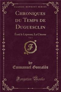 Chroniques Du Temps de Duguesclin, Vol. 1: Ã?saÃ¼ Le LÃ©preux; La Citerne (Classic Reprint)