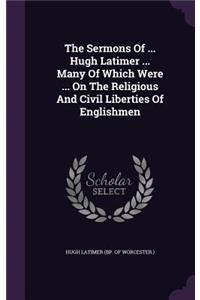 The Sermons Of ... Hugh Latimer ... Many Of Which Were ... On The Religious And Civil Liberties Of Englishmen