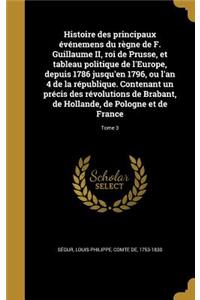 Histoire des principaux événemens du règne de F. Guillaume II, roi de Prusse, et tableau politique de l'Europe, depuis 1786 jusqu'en 1796, ou l'an 4 de la république. Contenant un précis des révolutions de Brabant, de Hollande, de Pologne et de Fra