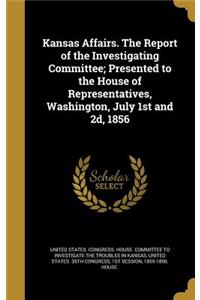 Kansas Affairs. The Report of the Investigating Committee; Presented to the House of Representatives, Washington, July 1st and 2d, 1856