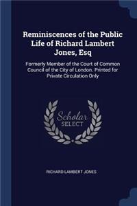 Reminiscences of the Public Life of Richard Lambert Jones, Esq: Formerly Member of the Court of Common Council of the City of London. Printed for Private Circulation Only