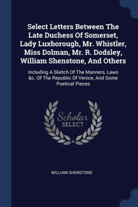 Select Letters Between The Late Duchess Of Somerset, Lady Luxborough, Mr. Whistler, Miss Dolman, Mr. R. Dodsley, William Shenstone, And Others