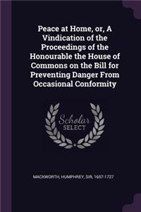 Peace at Home, or, A Vindication of the Proceedings of the Honourable the House of Commons on the Bill for Preventing Danger From Occasional Conformity