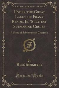 Under the Great Lakes, or Frank Reade, Jr. 's Latest Submarine Cruise: A Story of Subterranean Channels (Classic Reprint)