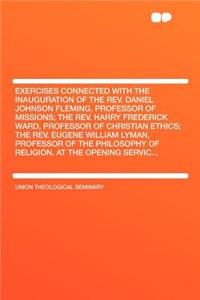 Exercises Connected with the Inauguration of the REV. Daniel Johnson Fleming, Professor of Missions; The REV. Harry Frederick Ward, Professor of Christian Ethics; The REV. Eugene William Lyman, Professor of the Philosophy of Religion. at the Openin