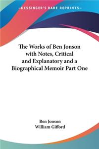 The Works of Ben Jonson with Notes, Critical and Explanatory and a Biographical Memoir Part One