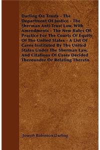 Darling On Trusts - The Department Of Justice - The Sherman Anti-Trust Law, With Amendments - The New Rules Of Practice For The Courts Of Equity Of The United States - A List Of Cases Instituted By The United States Under The Sherman Law, And Citat