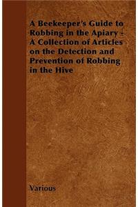 Beekeeper's Guide to Robbing in the Apiary - A Collection of Articles on the Detection and Prevention of Robbing in the Hive
