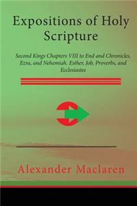 Expositions of Holy Scripture: Second Kings Chapters VIII to End and Chronicles, Ezra, and Nehemiah. Esther, Job, Proverbs, and Ecclesiastes