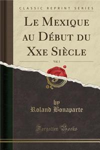 Le Mexique Au Début Du Xxe Siècle, Vol. 1 (Classic Reprint)