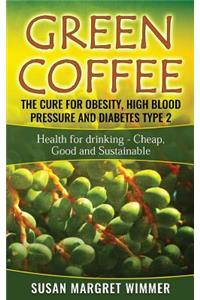 Green Coffee - The Cure for Obesity, High Blood Pressure and Diabetes Type 2: Health for Drinking - Cheap, Good and Sustainable