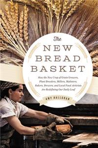 New Bread Basket: How the New Crop of Grain Growers, Plant Breeders, Millers, Maltsters, Bakers, Brewers, and Local Food Activists Are Redefining Our Daily Loaf