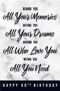 Behind You All Your Memories. Before You All Your Dreams. Around You All Who Love You. Within You All You Need. Happy 60th Birthday